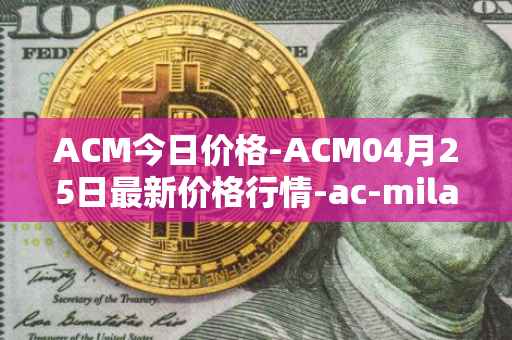 ACM今日价格-ACM04月25日最新价格行情-ac-milan-fan-token最新走势消息