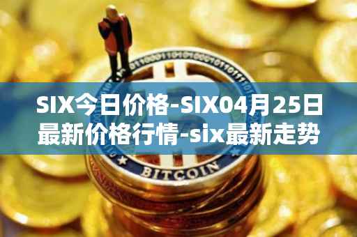 SIX今日价格-SIX04月25日最新价格行情-six最新走势消息