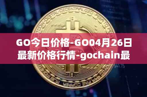 GO今日价格-GO04月26日最新价格行情-gochain最新走势消息