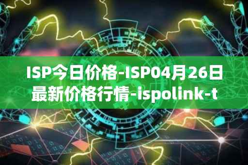 ISP今日价格-ISP04月26日最新价格行情-ispolink-token最新走势消息