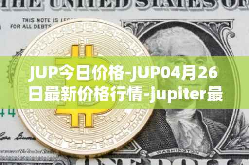 JUP今日价格-JUP04月26日最新价格行情-jupiter最新走势消息