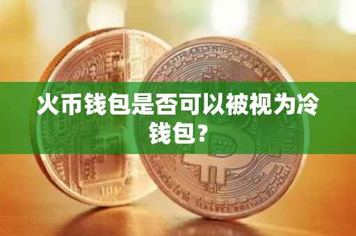火币钱包是否可以被视为冷钱包？