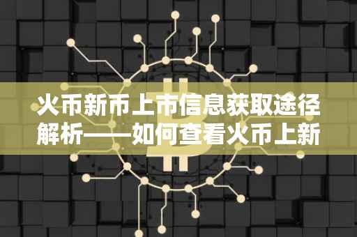 火币新币上市信息获取途径解析——如何查看火币上新动态