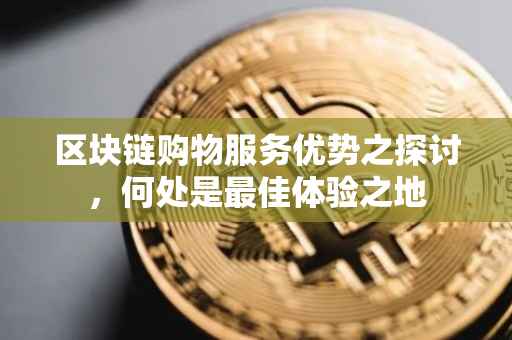 区块链购物服务优势之探讨，何处是最佳体验之地