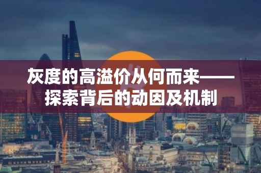 灰度的高溢价从何而来——探索背后的动因及机制