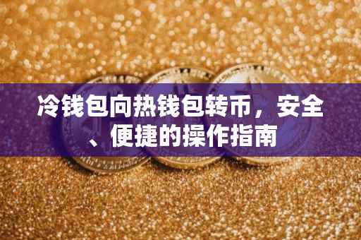 冷钱包向热钱包转币，安全、便捷的操作指南