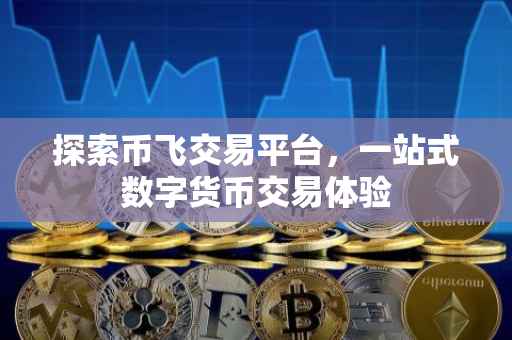 探索币飞交易平台，一站式数字货币交易体验