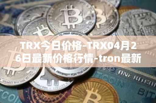 TRX今日价格-TRX04月26日最新价格行情-tron最新走势消息