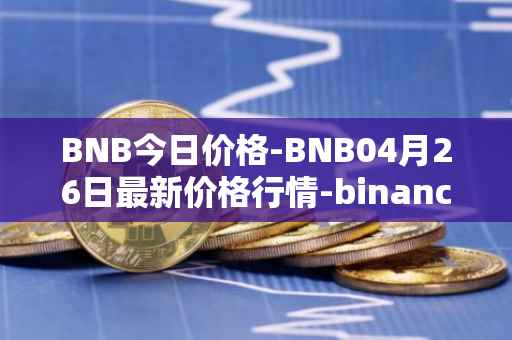 BNB今日价格-BNB04月26日最新价格行情-binance-coin最新走势消息