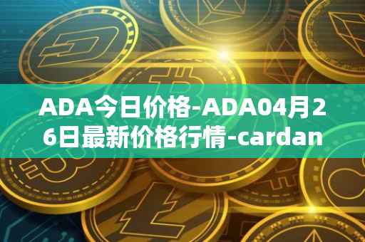 ADA今日价格-ADA04月26日最新价格行情-cardano最新走势消息