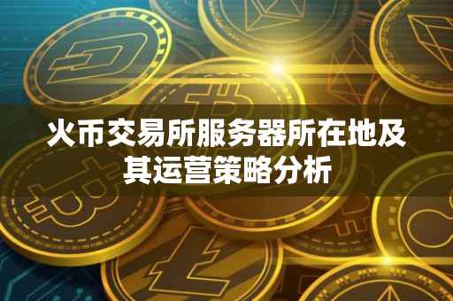 火币交易所服务器所在地及其运营策略分析
