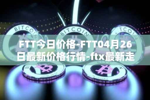 FTT今日价格-FTT04月26日最新价格行情-ftx最新走势消息