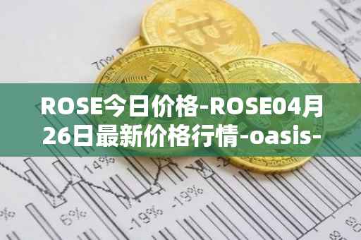 ROSE今日价格-ROSE04月26日最新价格行情-oasis-network最新走势消息