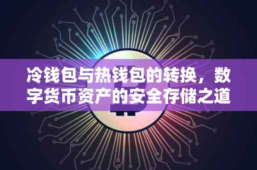 冷钱包与热钱包的转换，数字货币资产的安全存储之道