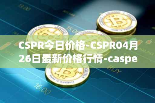 CSPR今日价格-CSPR04月26日最新价格行情-casper-network最新走势消息