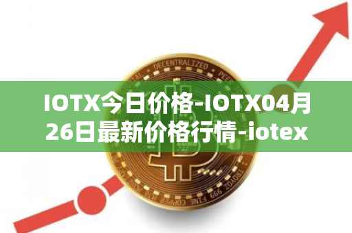 IOTX今日价格-IOTX04月26日最新价格行情-iotex最新走势消息