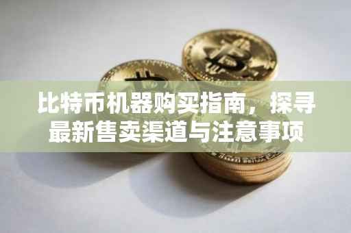 比特币机器购买指南，探寻最新售卖渠道与注意事项