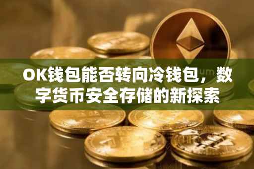 OK钱包能否转向冷钱包，数字货币安全存储的新探索