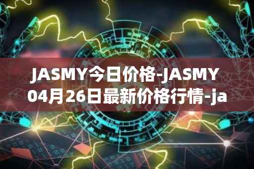 JASMY今日价格-JASMY04月26日最新价格行情-jasmycoin最新走势消息