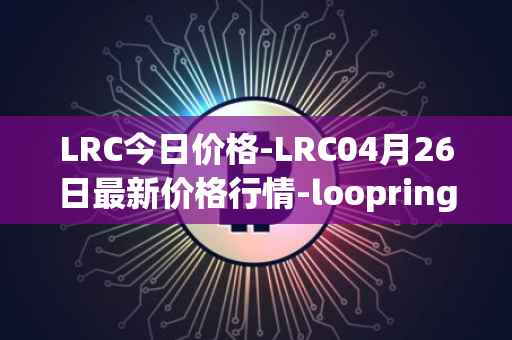 LRC今日价格-LRC04月26日最新价格行情-loopring最新走势消息
