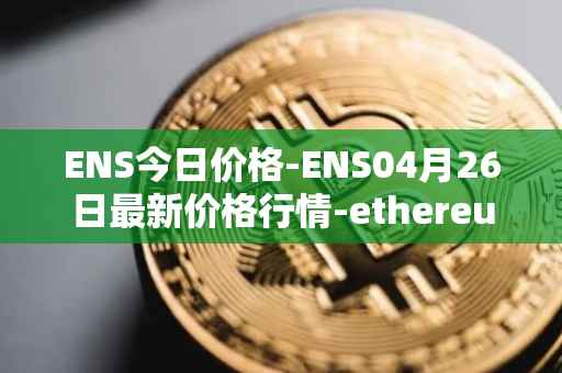 ENS今日价格-ENS04月26日最新价格行情-ethereum-name-service最新走势消息