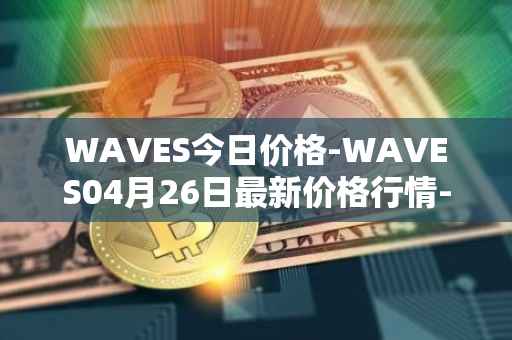WAVES今日价格-WAVES04月26日最新价格行情-waves最新走势消息