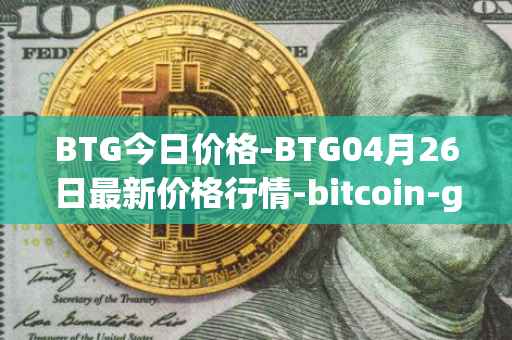 BTG今日价格-BTG04月26日最新价格行情-bitcoin-gold最新走势消息