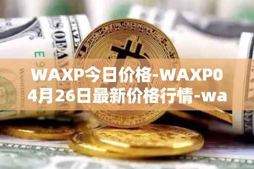 WAXP今日价格-WAXP04月26日最新价格行情-wax最新走势消息