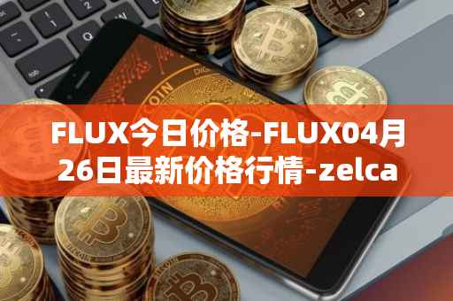 FLUX今日价格-FLUX04月26日最新价格行情-zelcash最新走势消息