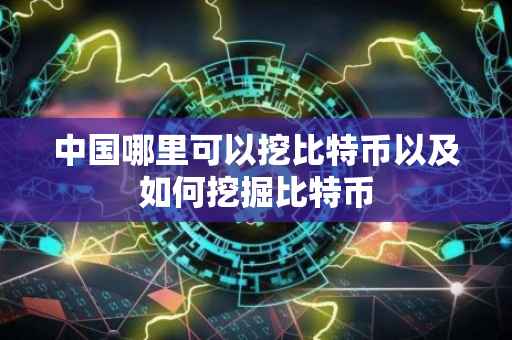 中国哪里可以挖比特币以及如何挖掘比特币
