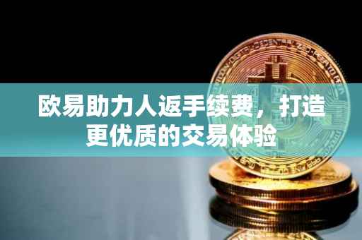 欧易助力人返手续费，打造更优质的交易体验