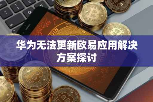 华为无法更新欧易应用解决方案探讨