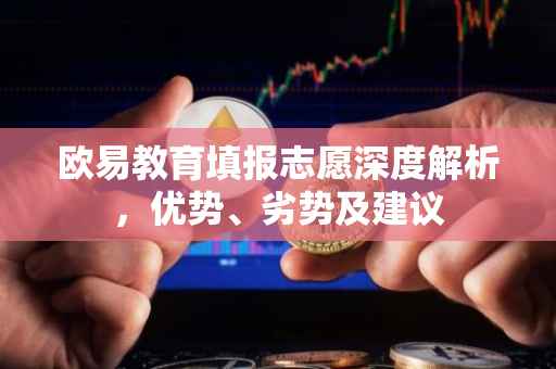 欧易教育填报志愿深度解析，优势、劣势及建议