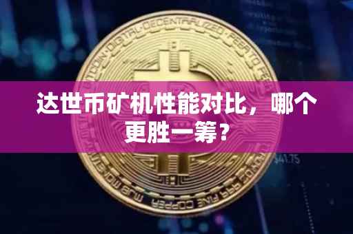 达世币矿机性能对比，哪个更胜一筹？