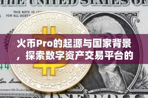 火币Pro的起源与国家背景，探索数字资产交易平台的国际足迹