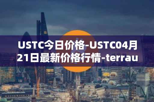 USTC今日价格-USTC04月21日最新价格行情-terrausd最新走势消息