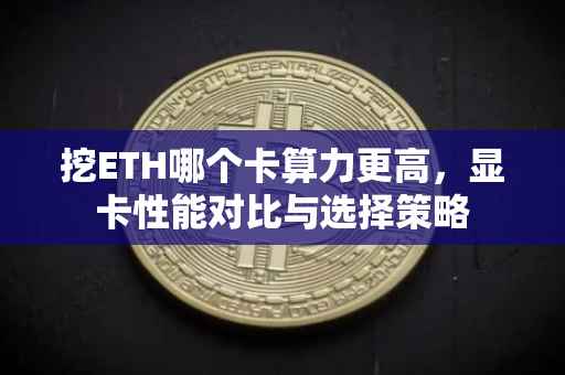 挖ETH哪个卡算力更高，显卡性能对比与选择策略