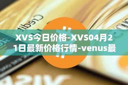 XVS今日价格-XVS04月21日最新价格行情-venus最新走势消息