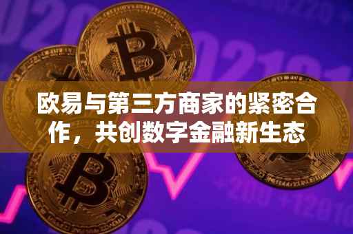 欧易与第三方商家的紧密合作，共创数字金融新生态