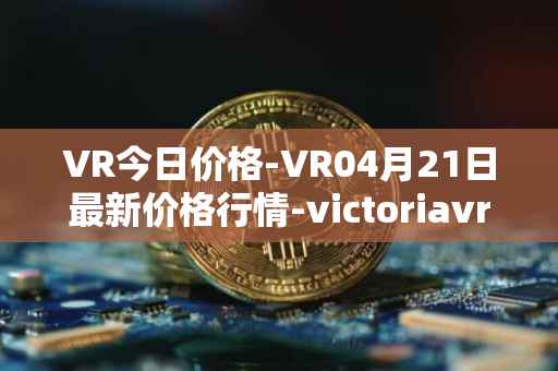 VR今日价格-VR04月21日最新价格行情-victoriavrtokens最新走势消息