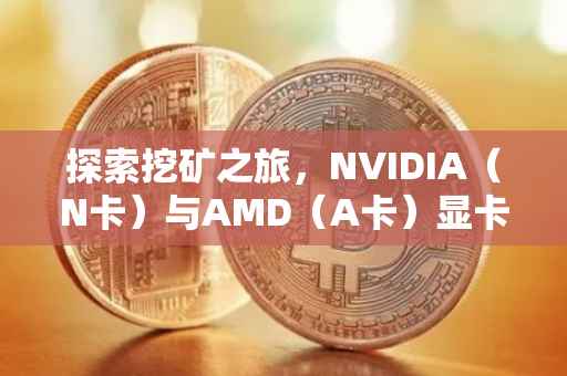 探索挖矿之旅，NVIDIA（N卡）与AMD（A卡）显卡挖矿教程
