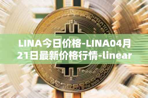 LINA今日价格-LINA04月21日最新价格行情-linear最新走势消息