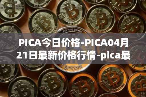 PICA今日价格-PICA04月21日最新价格行情-pica最新走势消息
