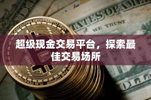 超级现金交易平台，探索最佳交易场所