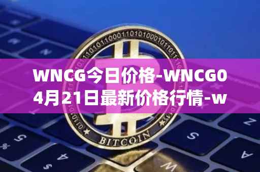 WNCG今日价格-WNCG04月21日最新价格行情-wrapped-ncg最新走势消息