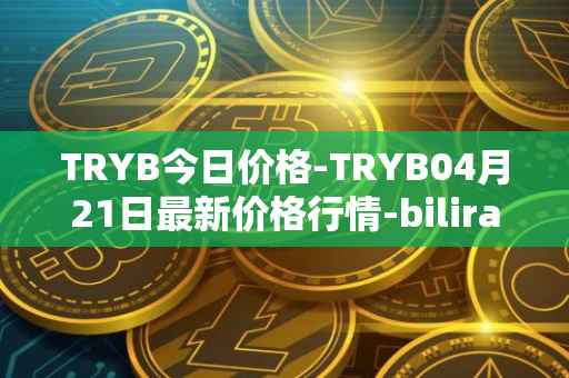 TRYB今日价格-TRYB04月21日最新价格行情-bilira最新走势消息
