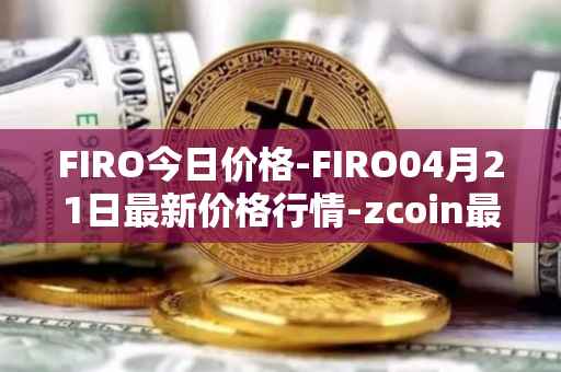 FIRO今日价格-FIRO04月21日最新价格行情-zcoin最新走势消息
