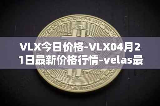 VLX今日价格-VLX04月21日最新价格行情-velas最新走势消息