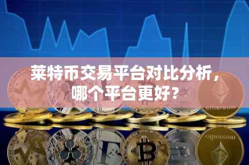 莱特币交易平台对比分析，哪个平台更好？
