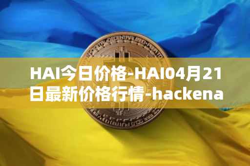 HAI今日价格-HAI04月21日最新价格行情-hackenai最新走势消息